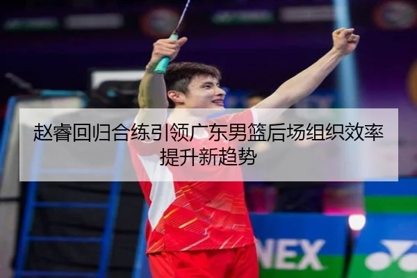 赵睿回归合练引领广东男篮后场组织效率提升新趋势